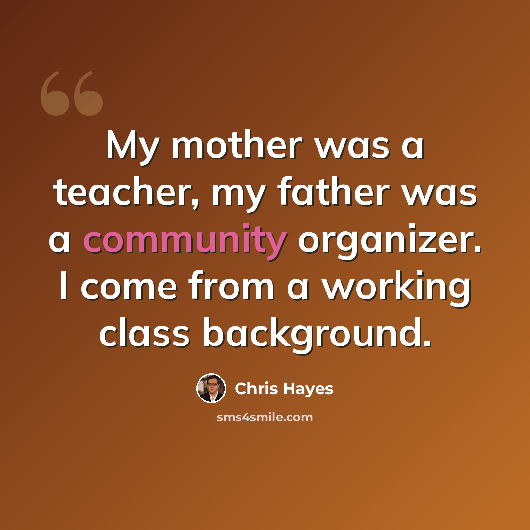 “My mother was a teacher, my father was a community organizer. I come from a working class background.” quote by Chris Hayes
