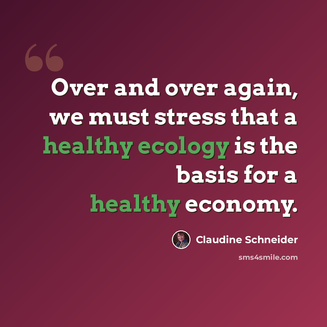 “Over and over again, we must stress that a healthy ecology is the basis for a healthy economy.” quote by Claudine Schneider
