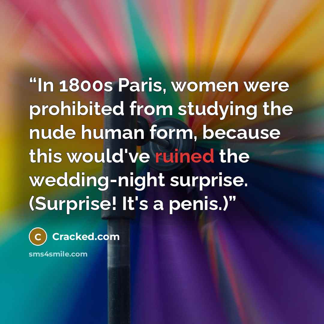 “In 1800s Paris, women were prohibited from studying the nude human form, because this would've ruined the wedding-night surprise. (Surprise! It's a penis.)” quote by Cracked.com