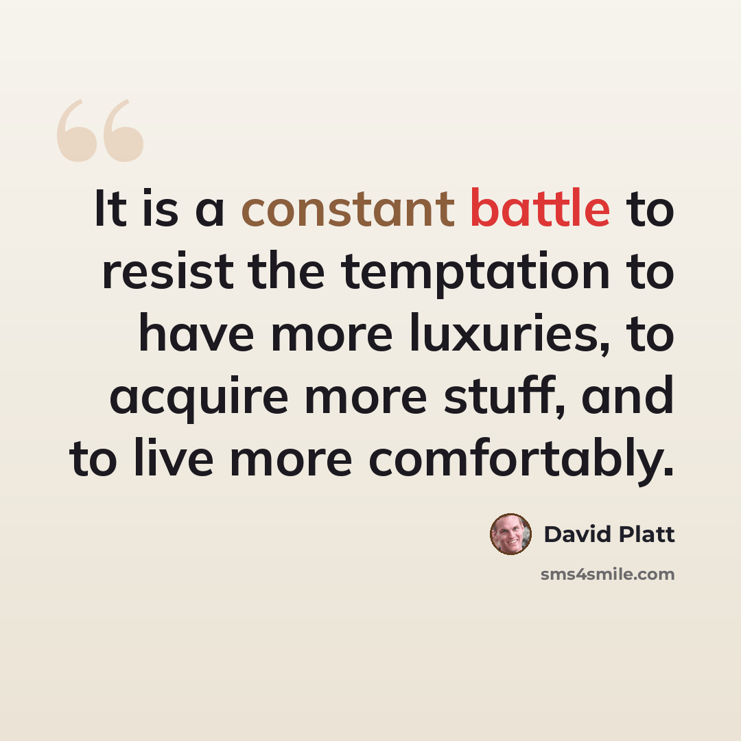“It is a constant battle to resist the temptation to have more luxuries, to acquire more stuff, and to live more comfortably.” quote by David Platt