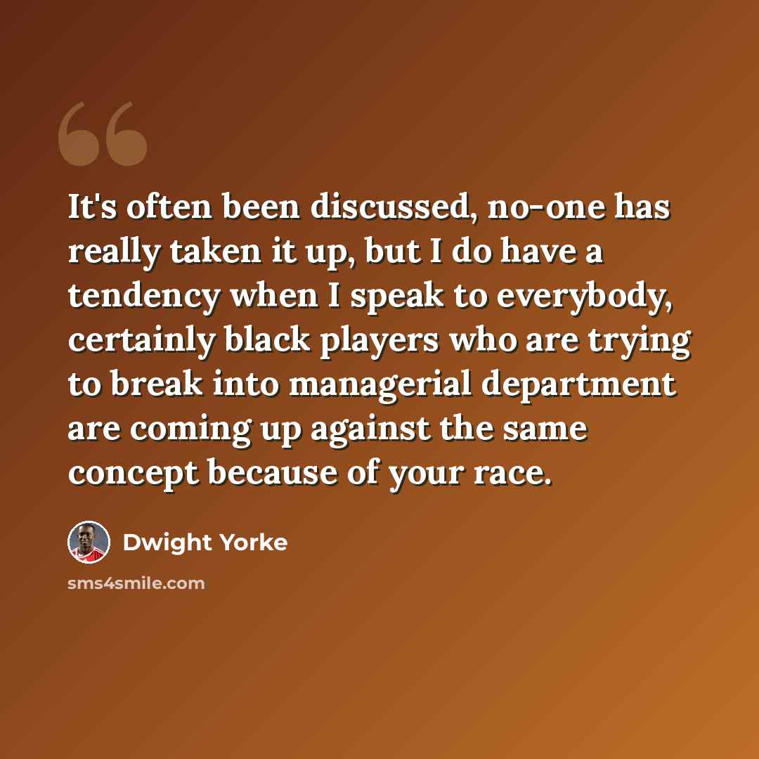 “It's often been discussed, no-one has really taken it up, but I do have a tendency when I speak to everybody, certainly black players who are trying to break into managerial department are coming up against the same concept because of your race.” quote by Dwight Yorke