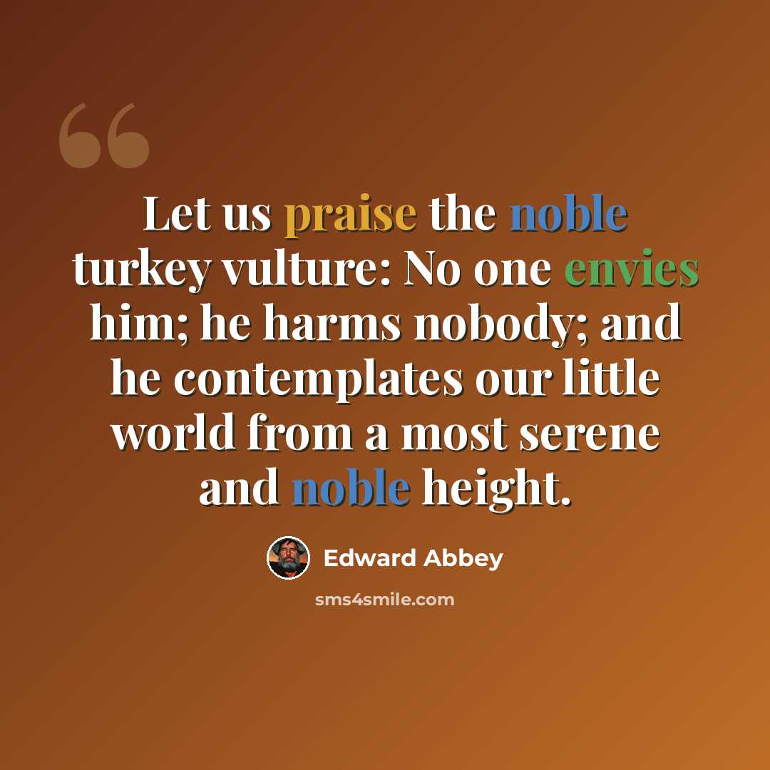 “Let us praise the noble turkey vulture: No one envies him; he harms nobody; and he contemplates our little world from a most serene and noble height.” quote by Edward Abbey