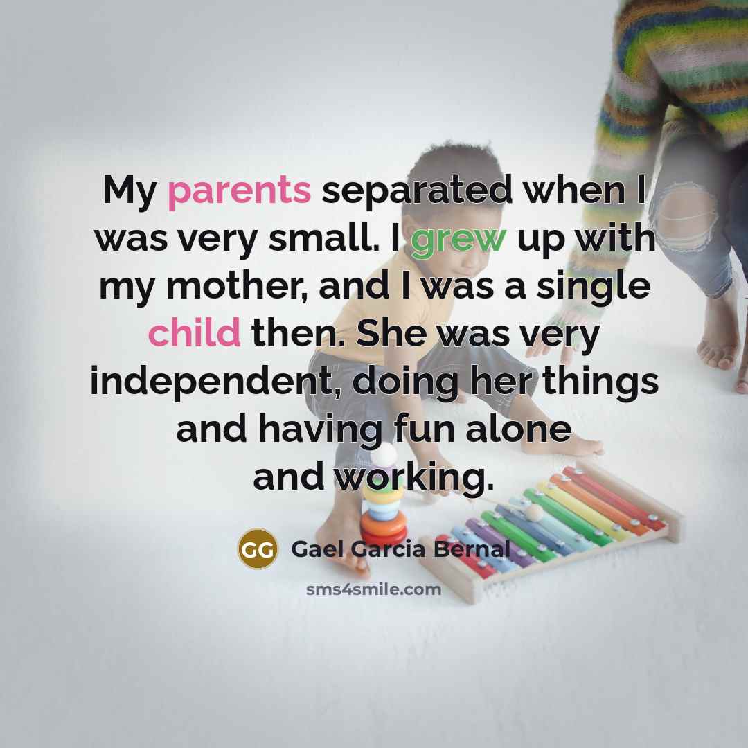“My parents separated when I was very small. I grew up with my mother, and I was a single child then. She was very independent, doing her things and having fun alone and working.” quote by Gael Garcia Bernal