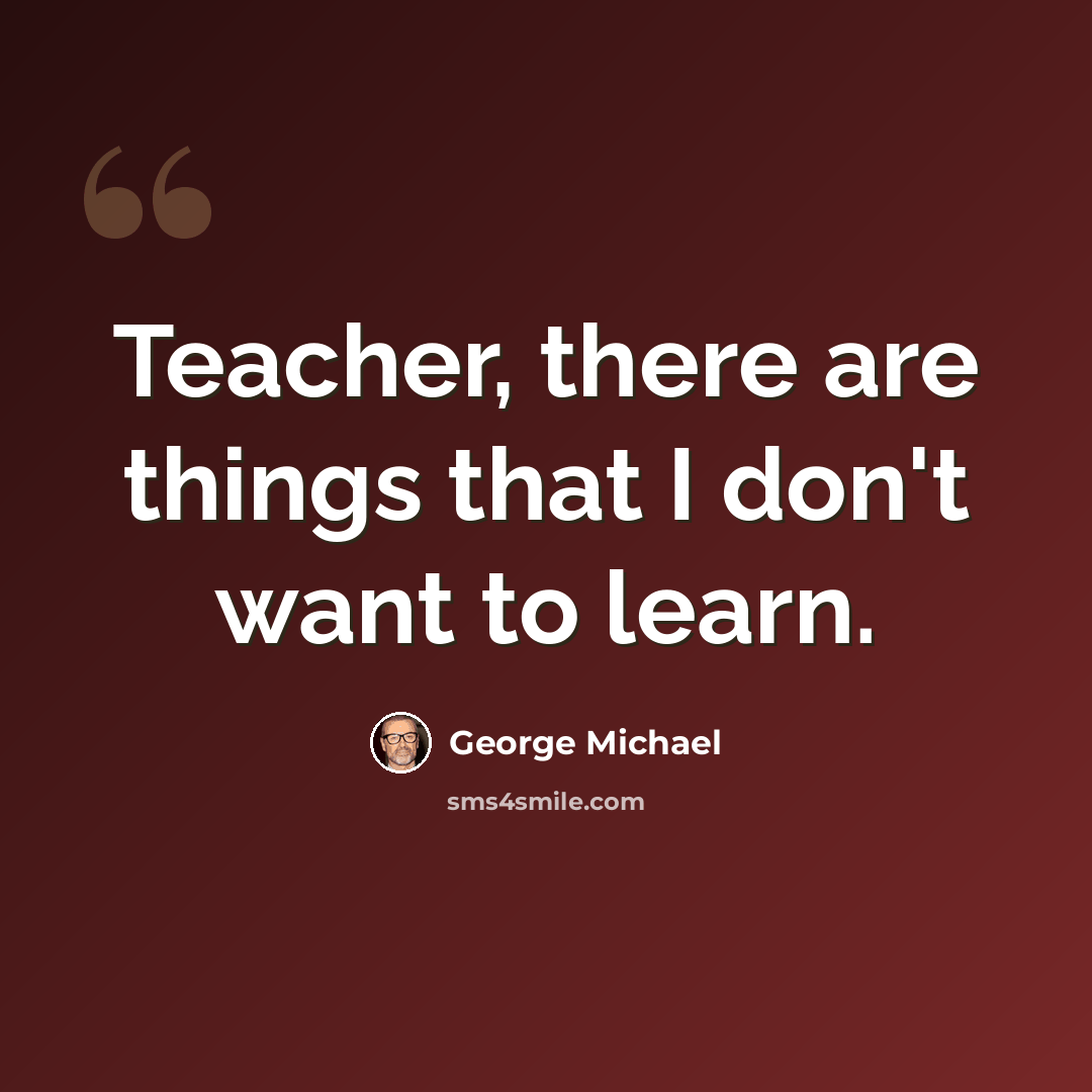 “Teacher, there are things that I don't want to learn.” quote by George Michael