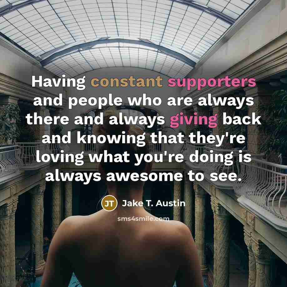 “Having constant supporters and people who are always there and always giving back and knowing that they're loving what you're doing is always awesome to see.” quote by Jake T. Austin