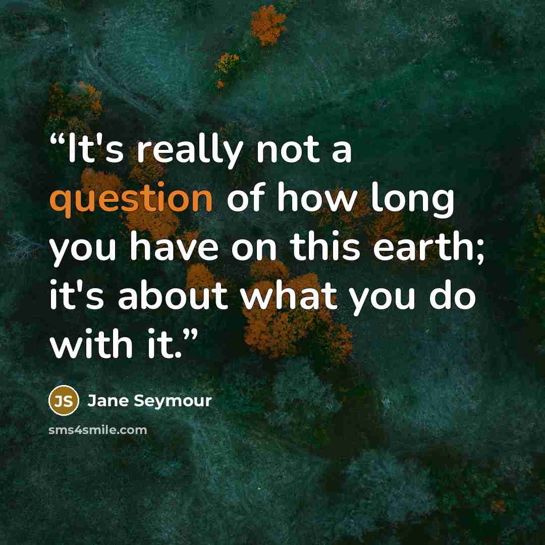 “It's really not a question of how long you have on this earth; it's about what you do with it.” quote by Jane Seymour