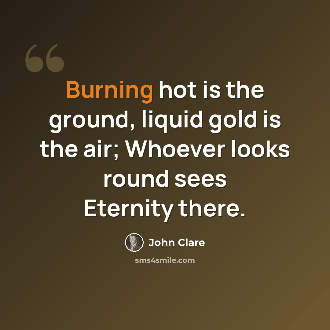 “Burning hot is the ground, liquid gold is the air; Whoever looks round sees Eternity there.” quote by John Clare