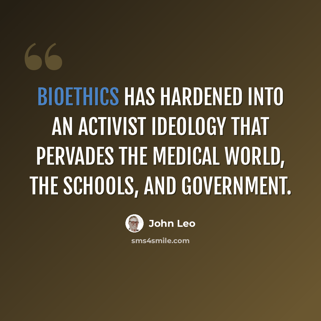 “Bioethics has hardened into an activist ideology that pervades the medical world, the schools, and government.” quote by John Leo