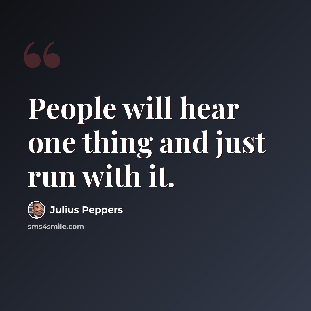 “People will hear one thing and just run with it.” quote by Julius Peppers