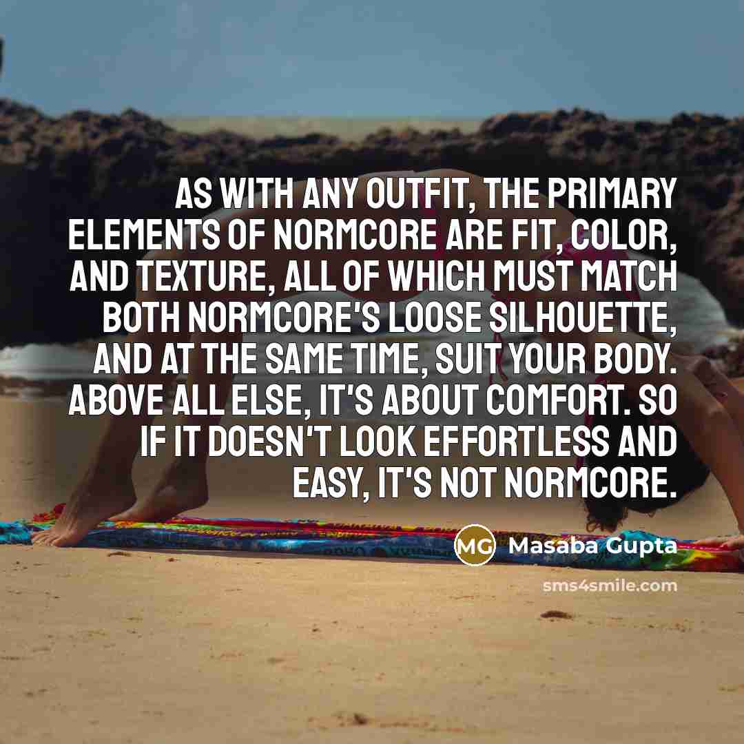 “As with any outfit, the primary elements of normcore are fit, color, and texture, all of which must match both normcore's loose silhouette, and at the same time, suit your body. Above all else, it's about comfort. So if it doesn't look effortless and easy, it's not normcore.” quote by Masaba Gupta