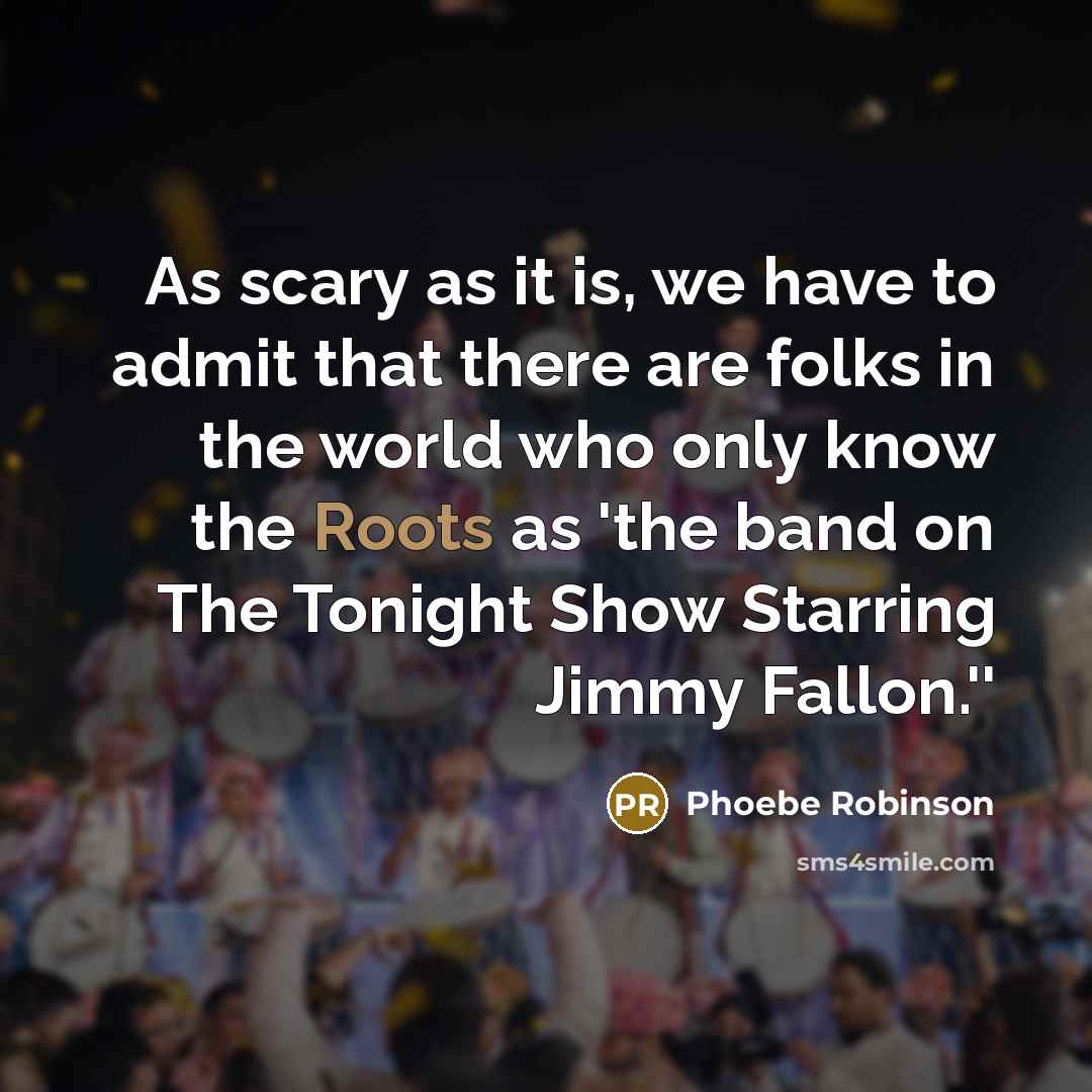 “As scary as it is, we have to admit that there are folks in the world who only know the Roots as 'the band on The Tonight Show Starring Jimmy Fallon.''” quote by Phoebe Robinson