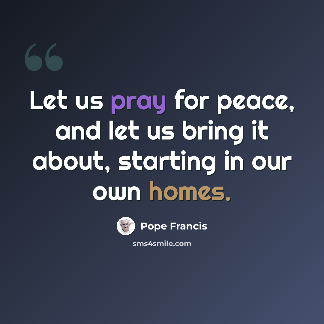 “Let us pray for peace, and let us bring it about, starting in our own homes.” quote by Pope Francis