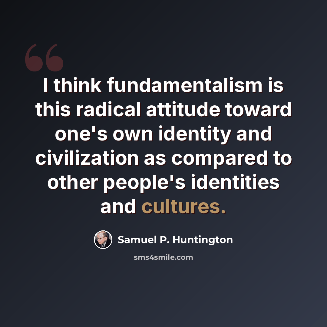 “I think fundamentalism is this radical attitude toward one's own identity and civilization as compared to other people's identities and cultures.” quote by Samuel P. Huntington