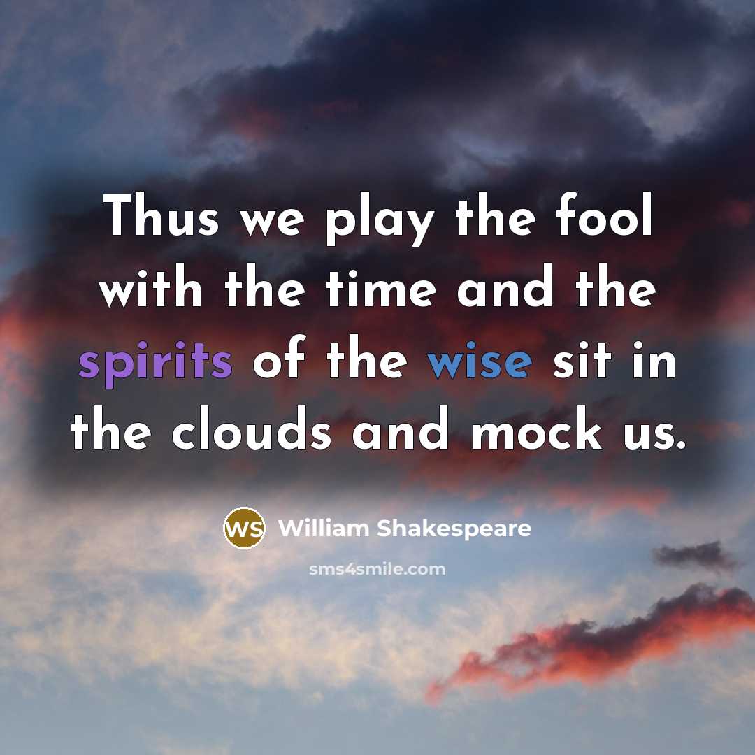 “Thus we play the fool with the time and the spirits of the wise sit in the clouds and mock us.” quote by William Shakespeare