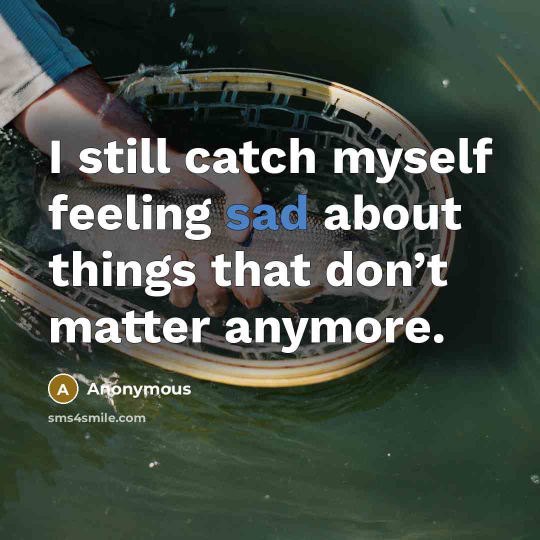 “I still catch myself feeling sad about things that don’t matter anymore.” quote by Anonymous