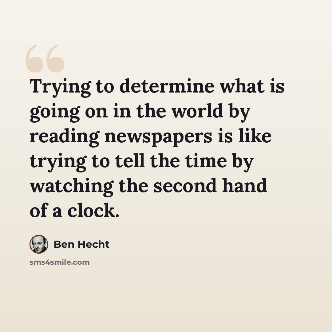 “Trying to determine what is going on in the world by reading newspapers is like trying to tell the time by watching the second hand of a clock.” quote by Ben Hecht