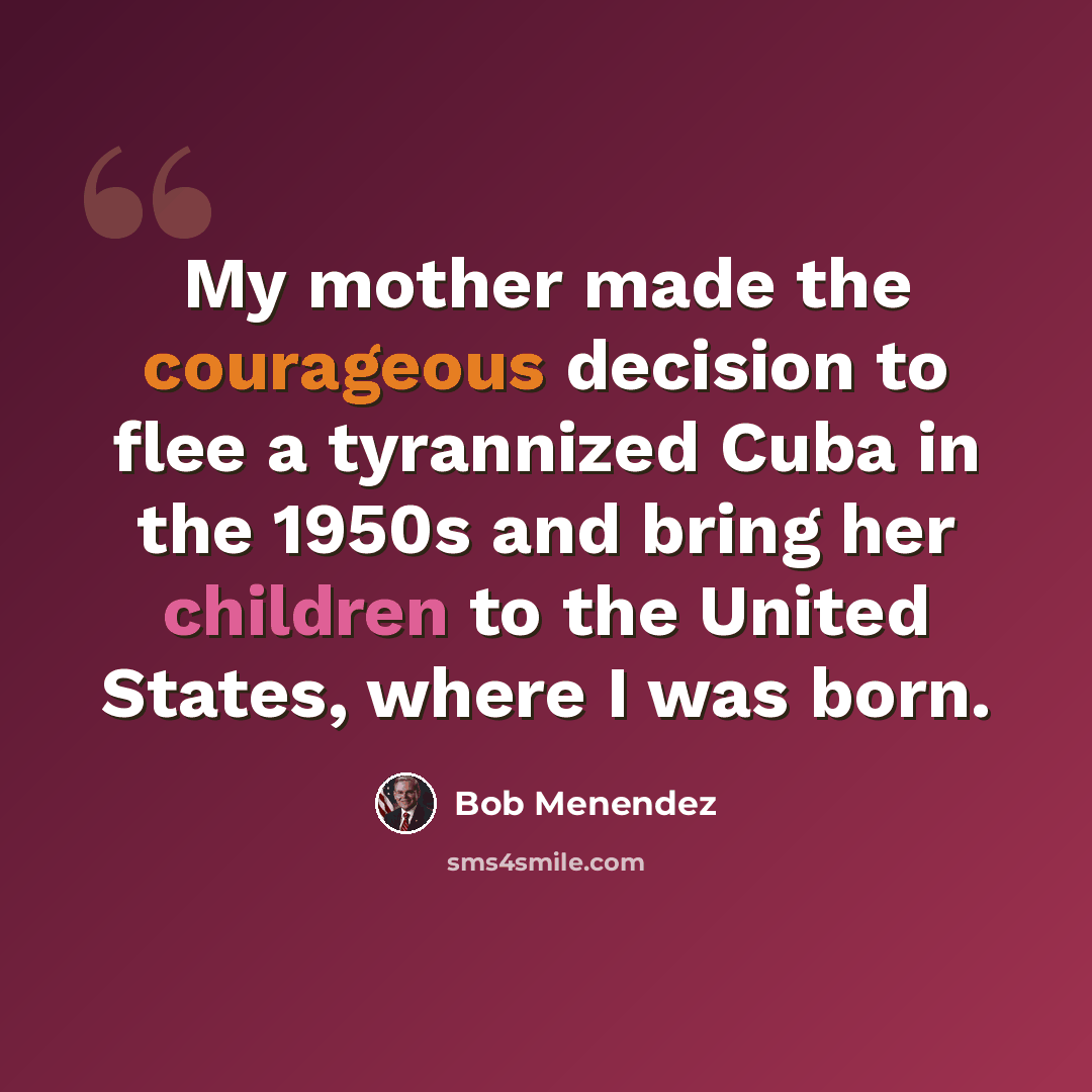 “My mother made the courageous decision to flee a tyrannized Cuba in the 1950s and bring her children to the United States, where I was born.” quote by Bob Menendez