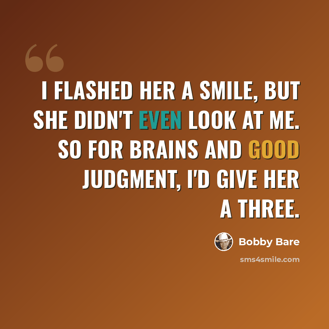 “I flashed her a smile, but she didn't even look at me. So for brains and good judgment, I'd give her a three.” quote by Bobby Bare