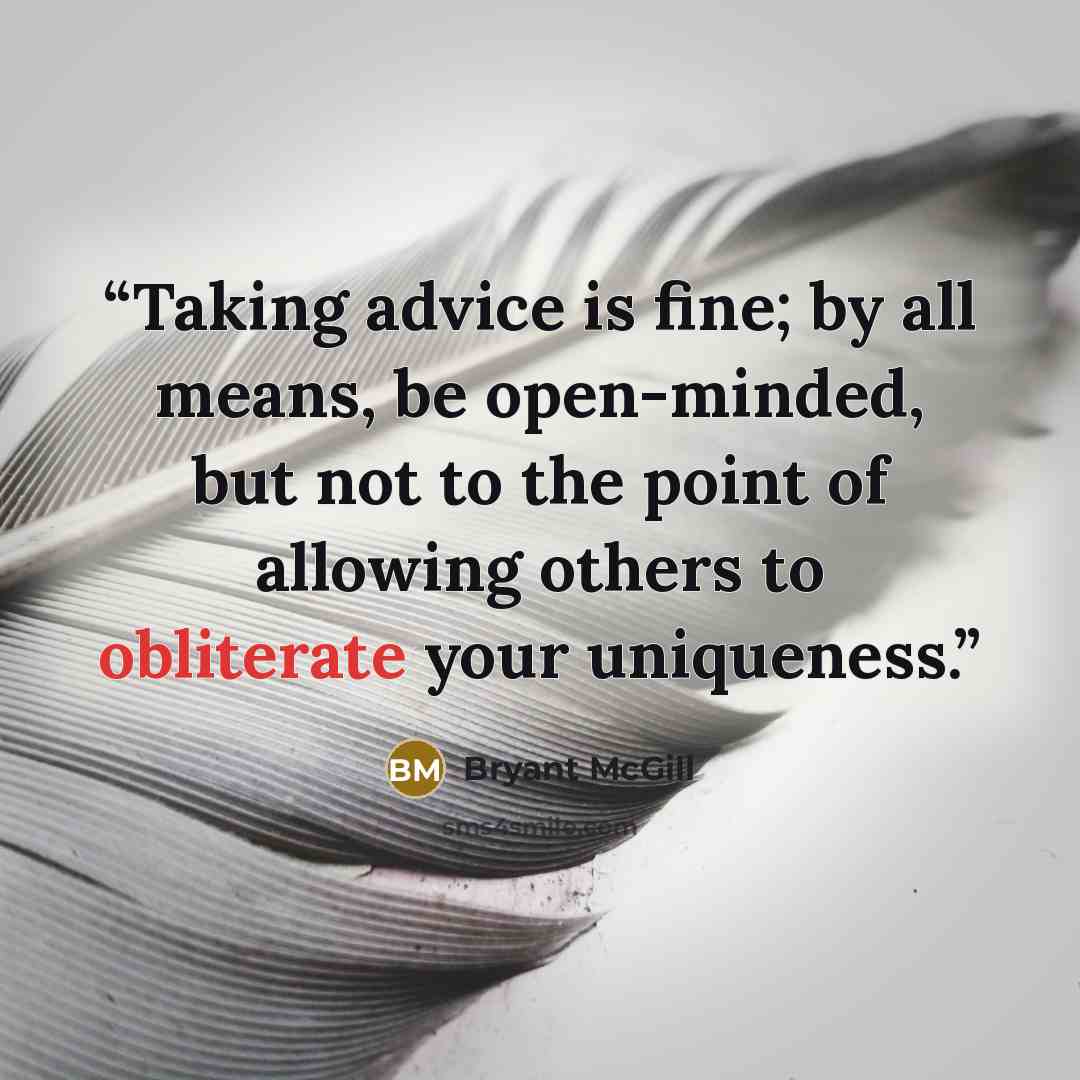 “Taking advice is fine; by all means, be open-minded, but not to the point of allowing others to obliterate your uniqueness.” quote by Bryant McGill