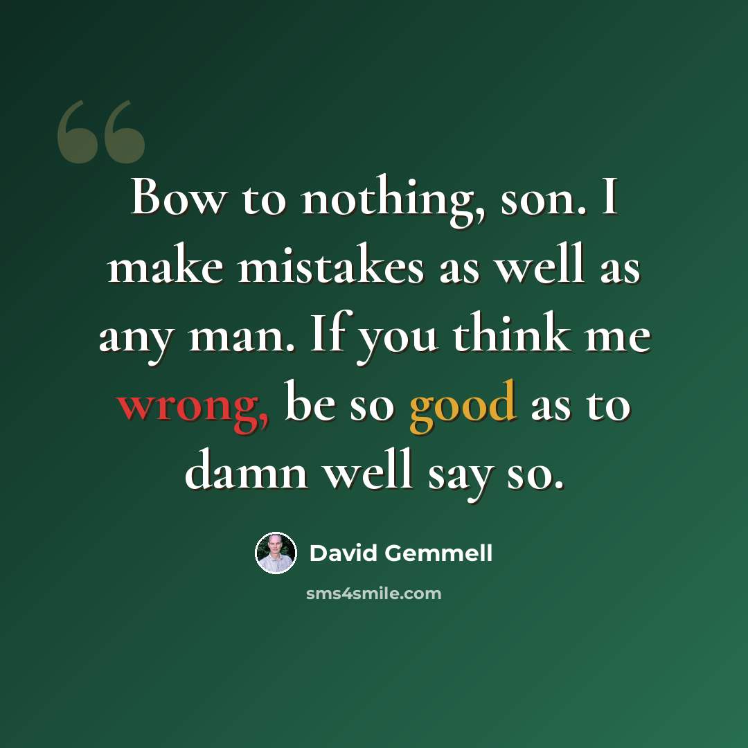 “Bow to nothing, son. I make mistakes as well as any man. If you think me wrong, be so good as to damn well say so.” quote by David Gemmell