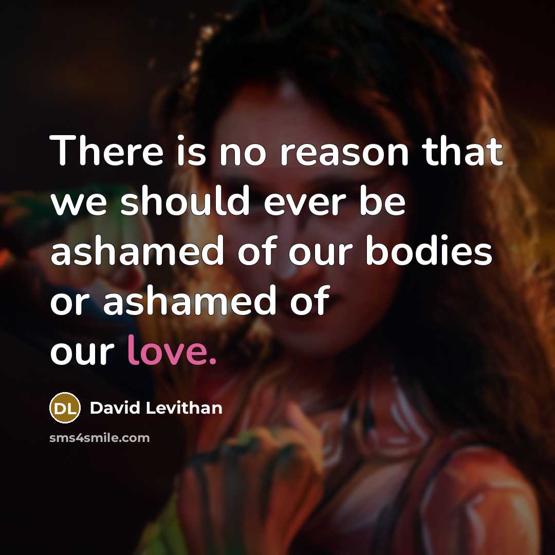 “There is no reason that we should ever be ashamed of our bodies or ashamed of our love.” quote by David Levithan