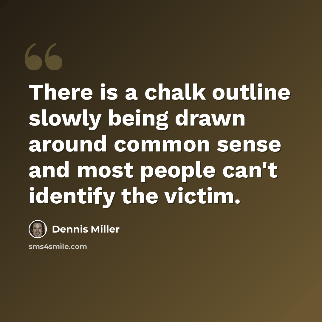 “There is a chalk outline slowly being drawn around common sense and most people can't identify the victim.” quote by Dennis Miller