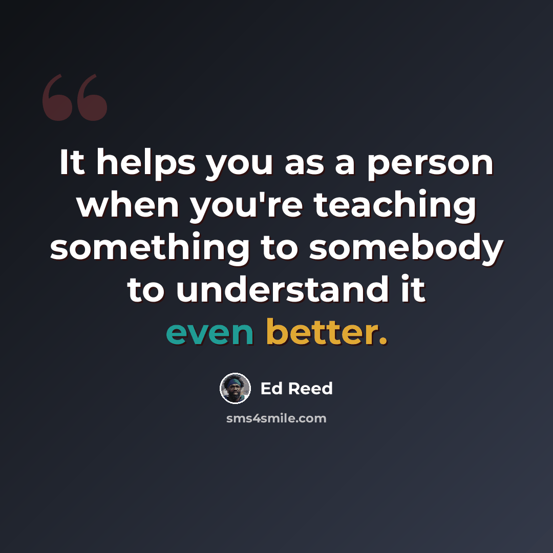 “It helps you as a person when you're teaching something to somebody to understand it even better.” quote by Ed Reed