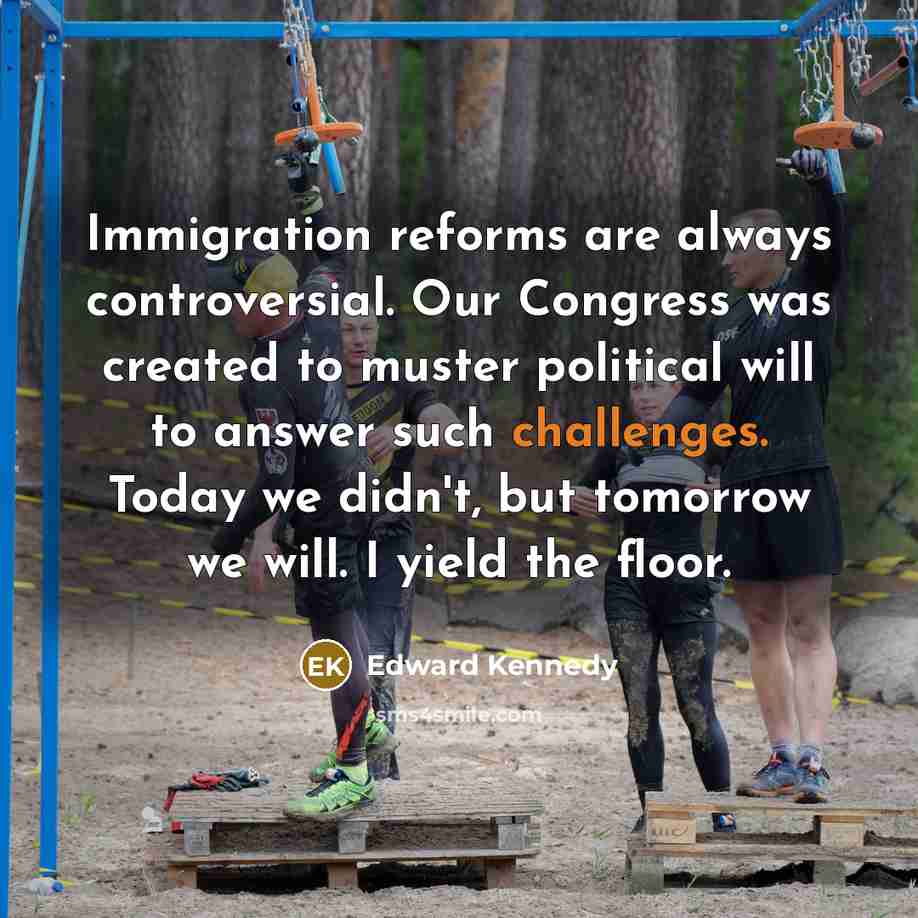 “Immigration reforms are always controversial. Our Congress was created to muster political will to answer such challenges. Today we didn't, but tomorrow we will. I yield the floor.” quote by Edward Kennedy