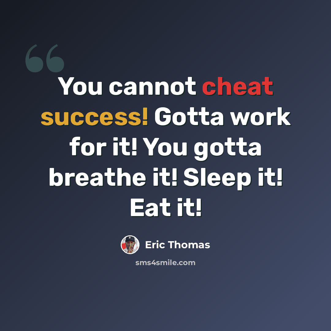 “You cannot cheat success! Gotta work for it! You gotta breathe it! Sleep it! Eat it!” quote by Eric Thomas