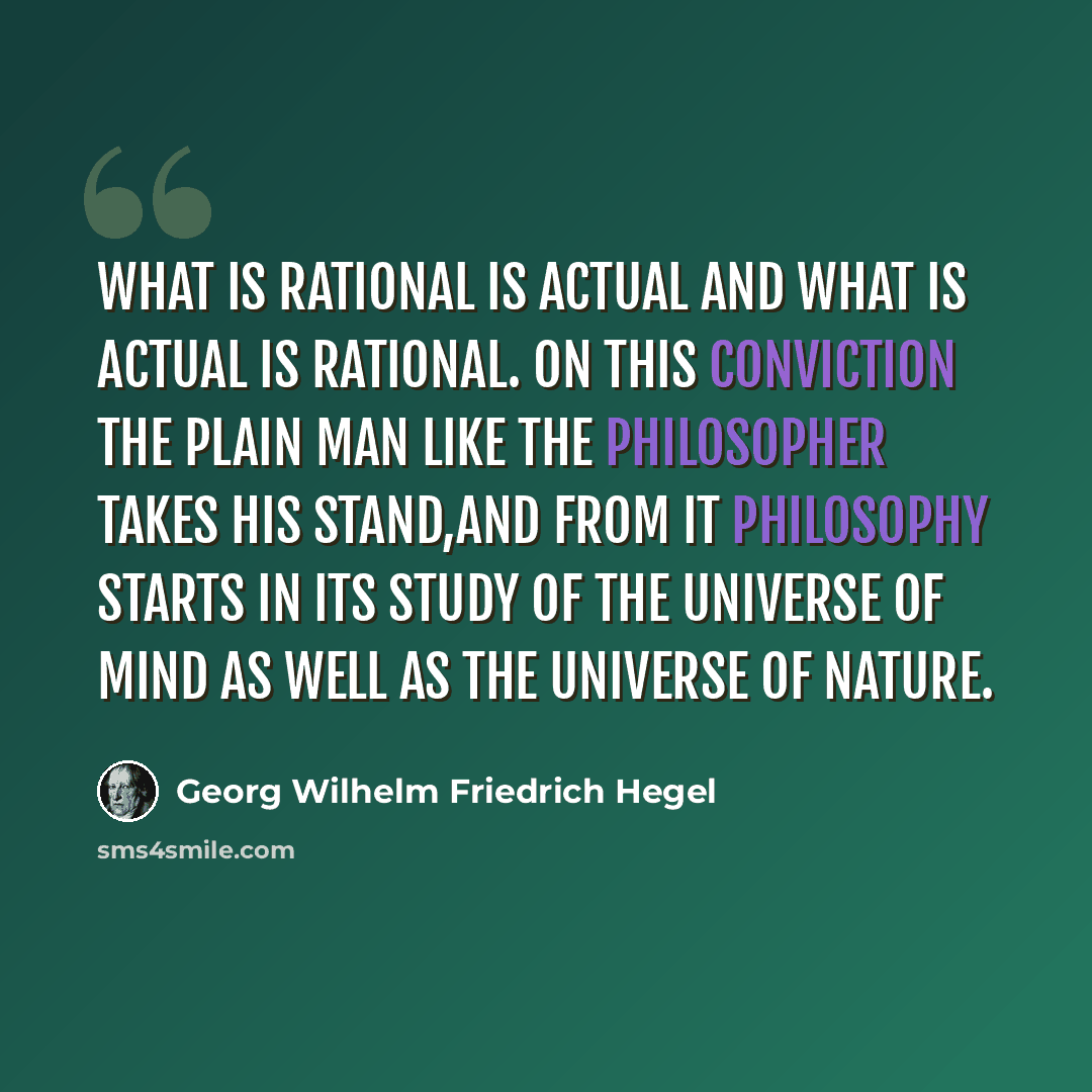 “What is rational is actual and what is actual is rational. On this conviction the plain man like the philosopher takes his stand,and from it philosophy starts in its study of the universe of mind as well as the universe of nature.” quote by Georg Wilhelm Friedrich Hegel