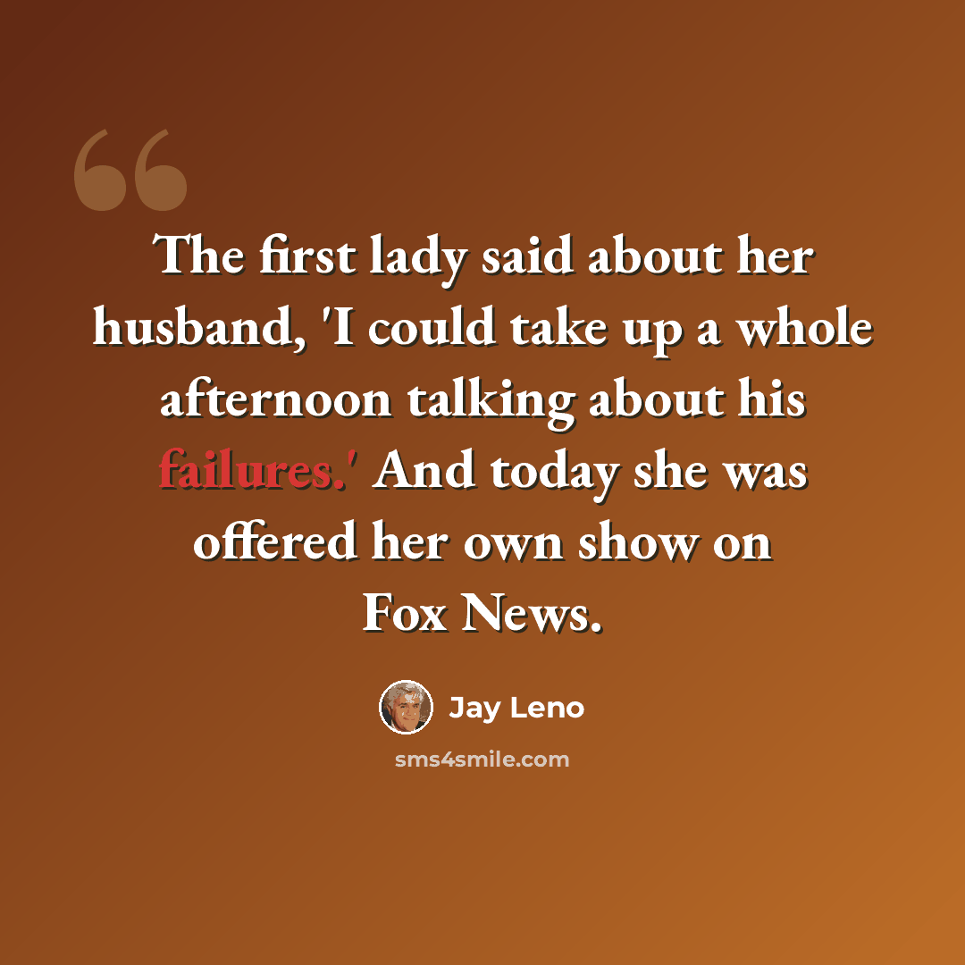 “The first lady said about her husband, 'I could take up a whole afternoon talking about his failures.' And today she was offered her own show on Fox News.” quote by Jay Leno
