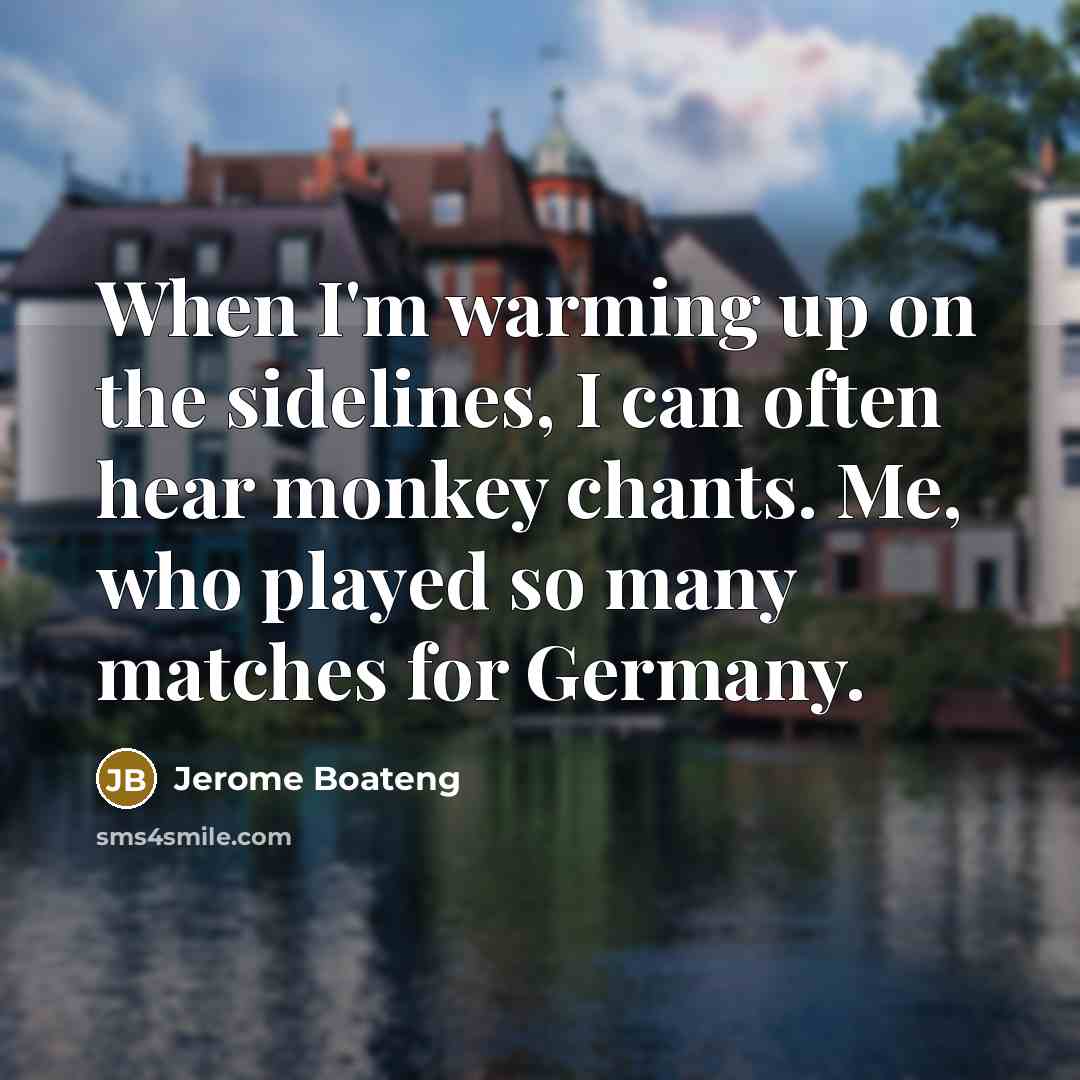 “When I'm warming up on the sidelines, I can often hear monkey chants. Me, who played so many matches for Germany.” quote by Jerome Boateng
