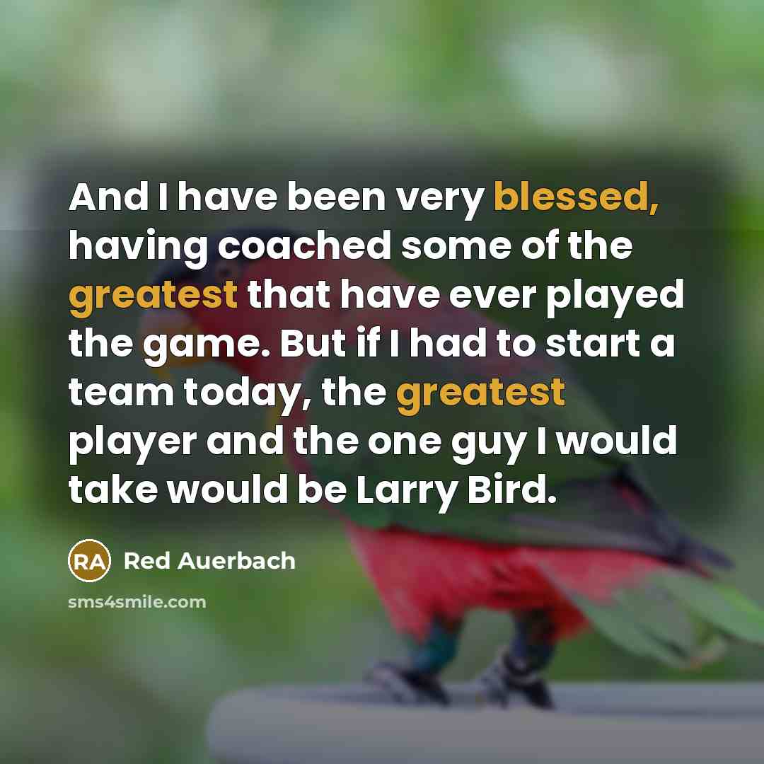 “And I have been very blessed, having coached some of the greatest that have ever played the game. But if I had to start a team today, the greatest player and the one guy I would take would be Larry Bird.” quote by Red Auerbach