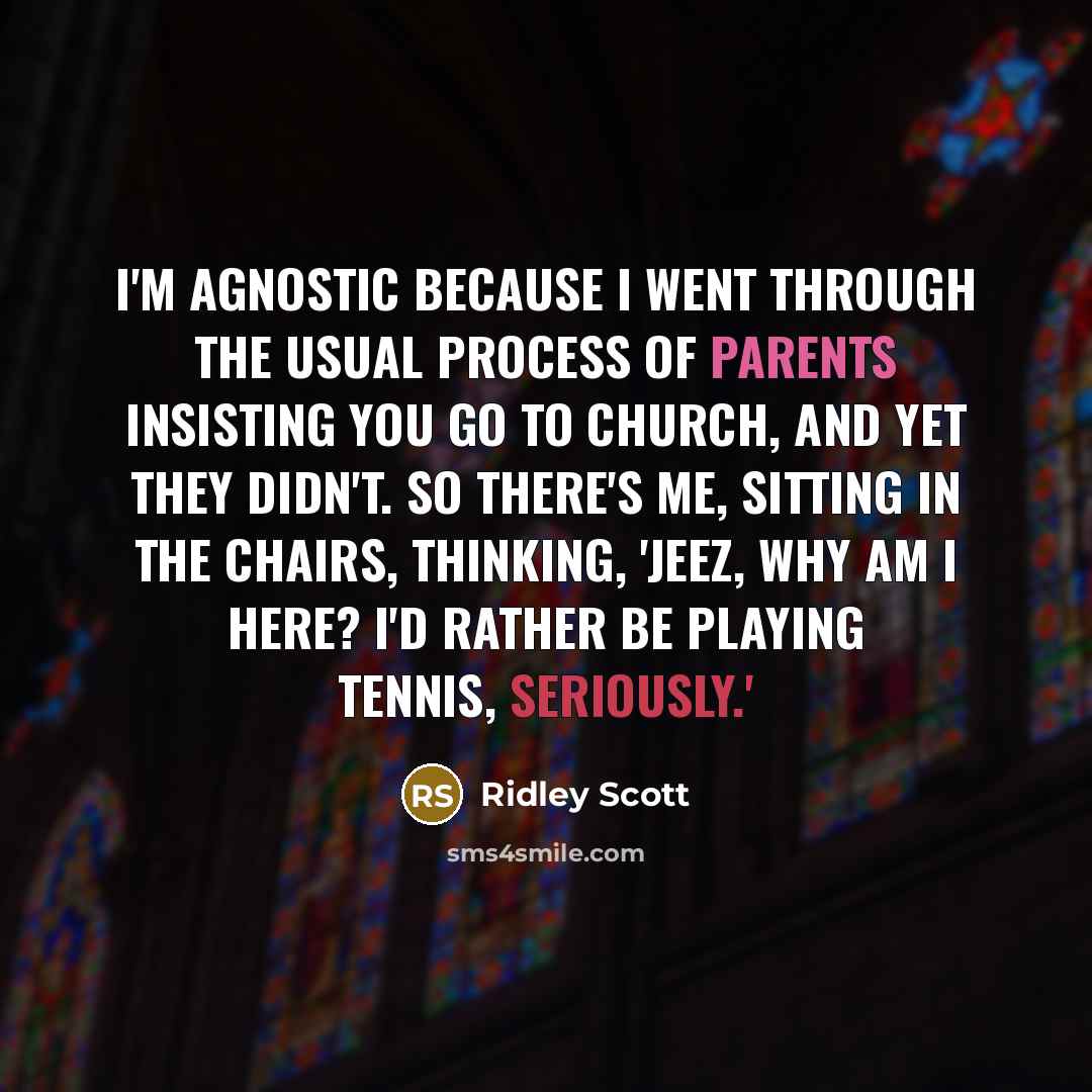 “I'm agnostic because I went through the usual process of parents insisting you go to church, and yet they didn't. So there's me, sitting in the chairs, thinking, 'Jeez, why am I here? I'd rather be playing tennis, seriously.'” quote by Ridley Scott