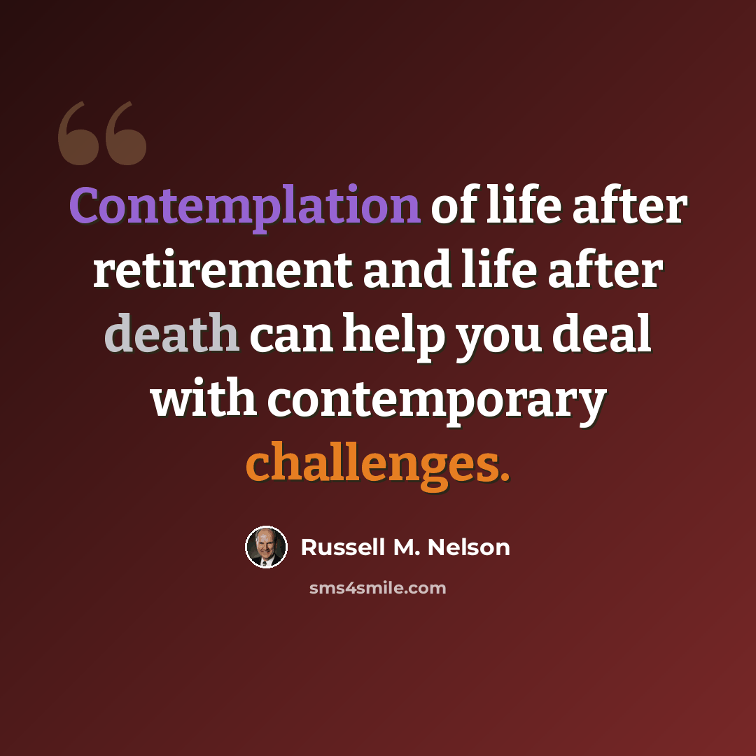 “Contemplation of life after retirement and life after death can help you deal with contemporary challenges.” quote by Russell M. Nelson