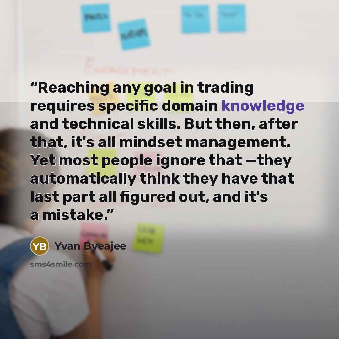 “Reaching any goal in trading requires specific domain knowledge and technical skills. But then, after that, it's all mindset management. Yet most people ignore that —they automatically think they have that last part all figured out, and it's a mistake.” quote by Yvan Byeajee