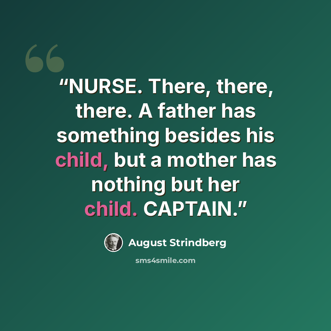 “NURSE. There, there, there. A father has something besides his child, but a mother has nothing but her child. CAPTAIN.” quote by August Strindberg