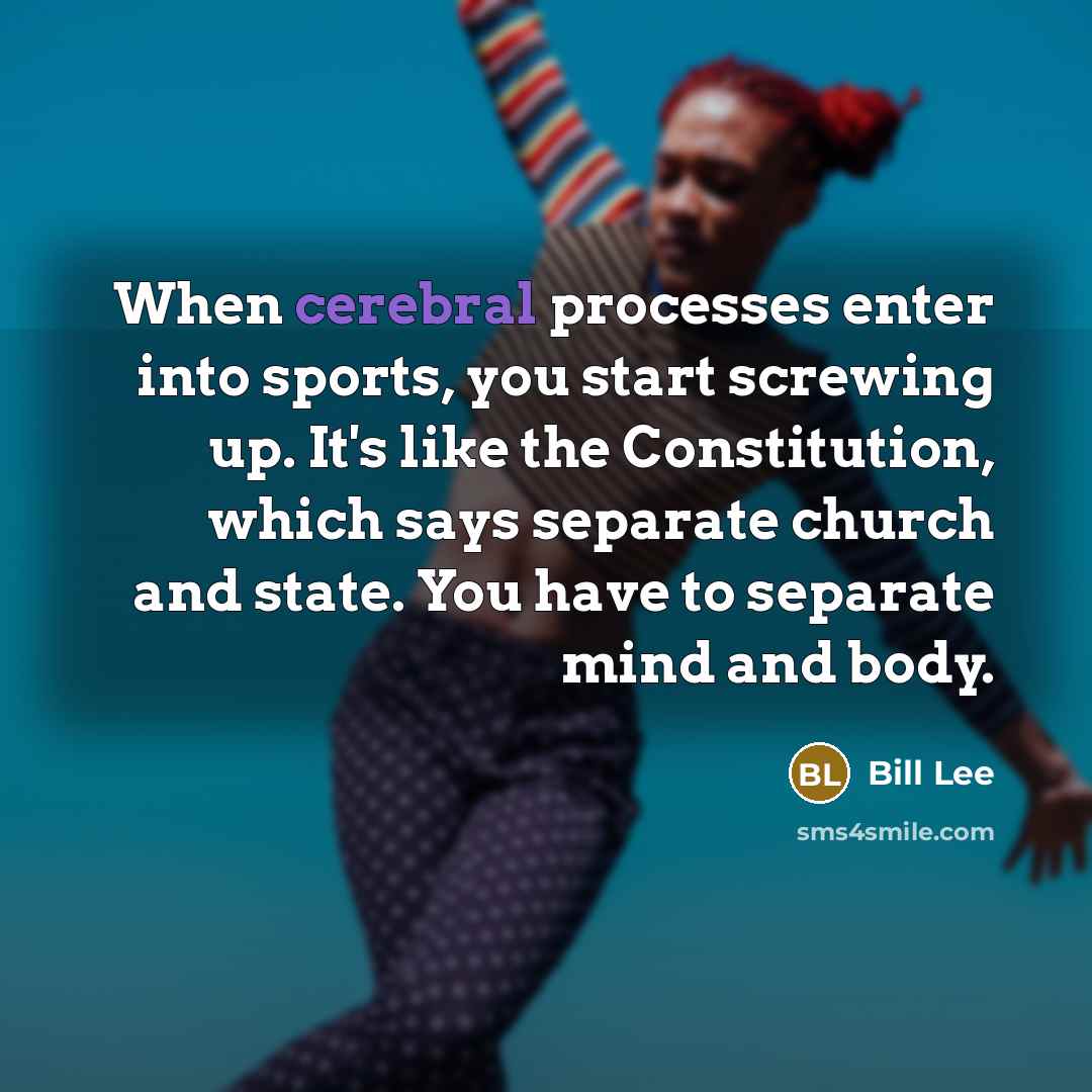 “When cerebral processes enter into sports, you start screwing up. It's like the Constitution, which says separate church and state. You have to separate mind and body.” quote by Bill Lee