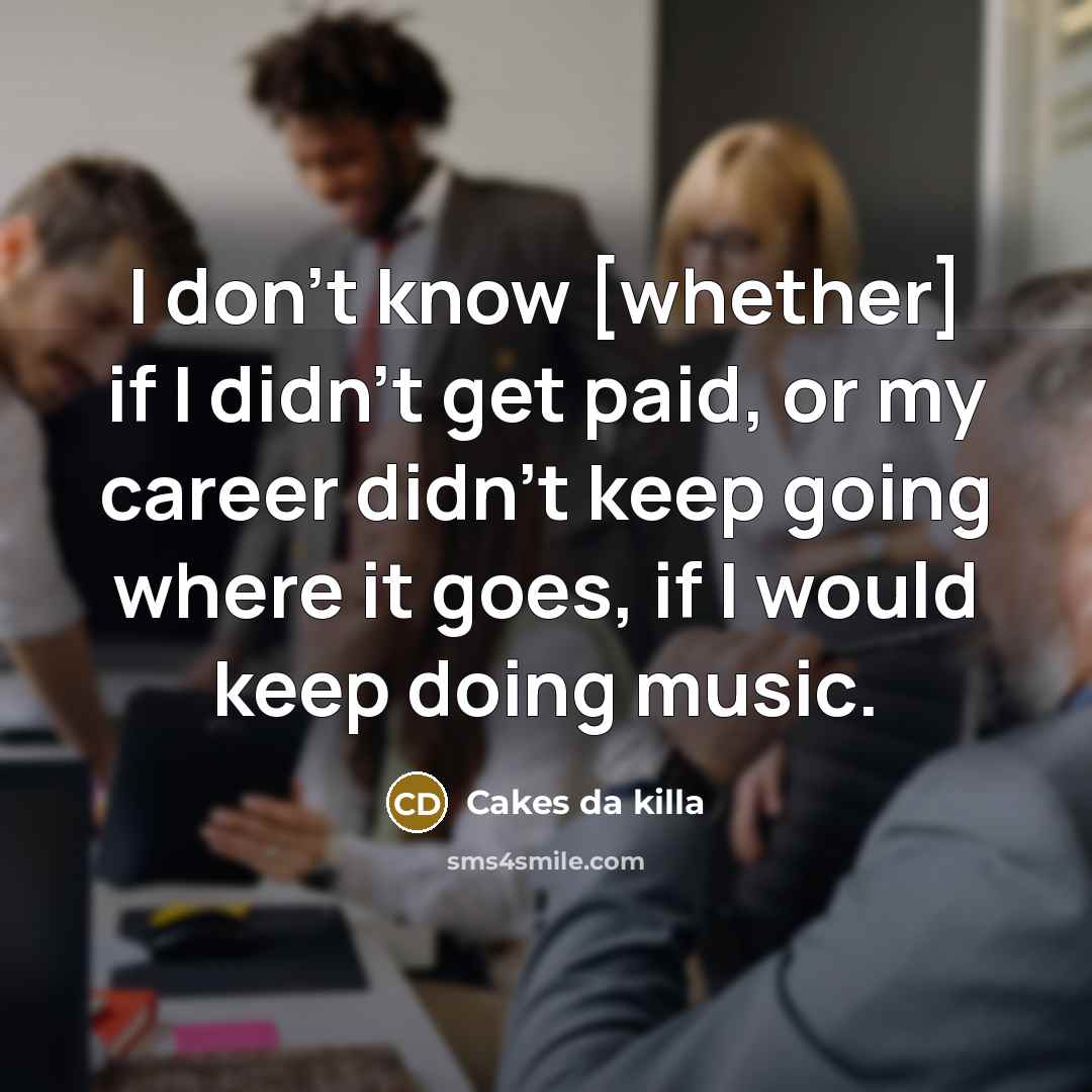 “I don't know [whether] if I didn't get paid, or my career didn't keep going where it goes, if I would keep doing music.” quote by Cakes da killa