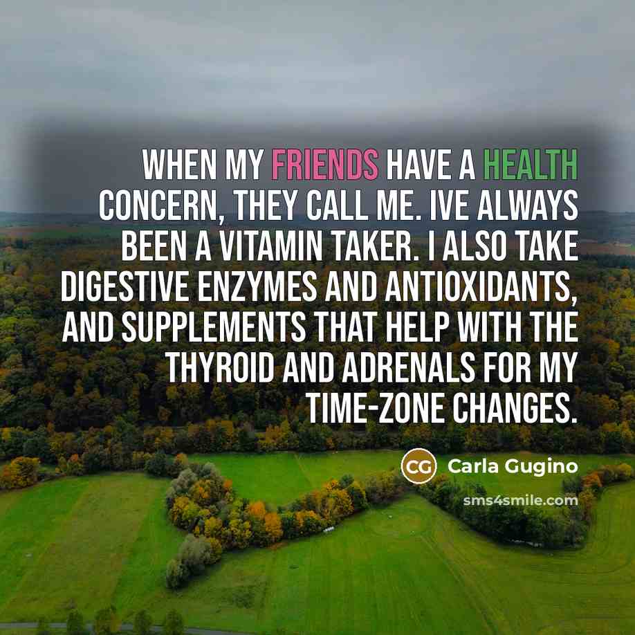 “When my friends have a health concern, they call me. Ive always been a vitamin taker. I also take digestive enzymes and antioxidants, and supplements that help with the thyroid and adrenals for my time-zone changes.” quote by Carla Gugino
