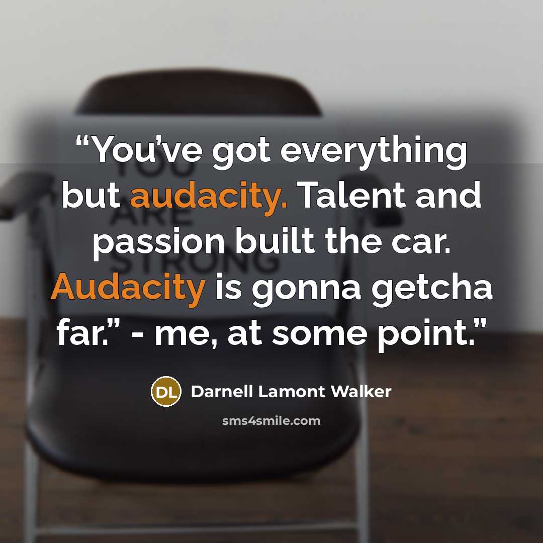 “You’ve got everything but audacity. Talent and passion built the car. Audacity is gonna getcha far.” - me, at some point.” quote by Darnell Lamont Walker