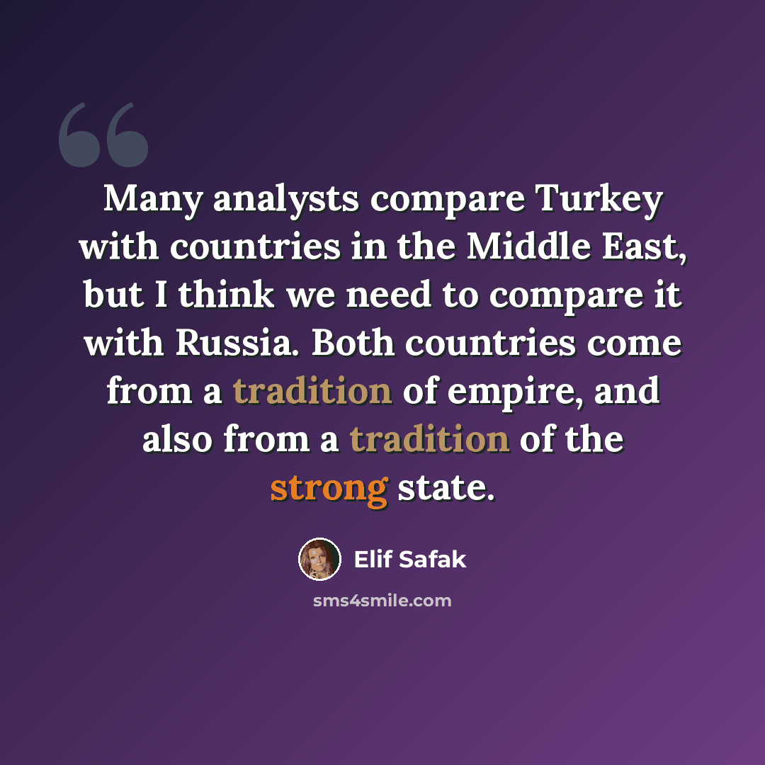 “Many analysts compare Turkey with countries in the Middle East, but I think we need to compare it with Russia. Both countries come from a tradition of empire, and also from a tradition of the strong state.” quote by Elif Safak