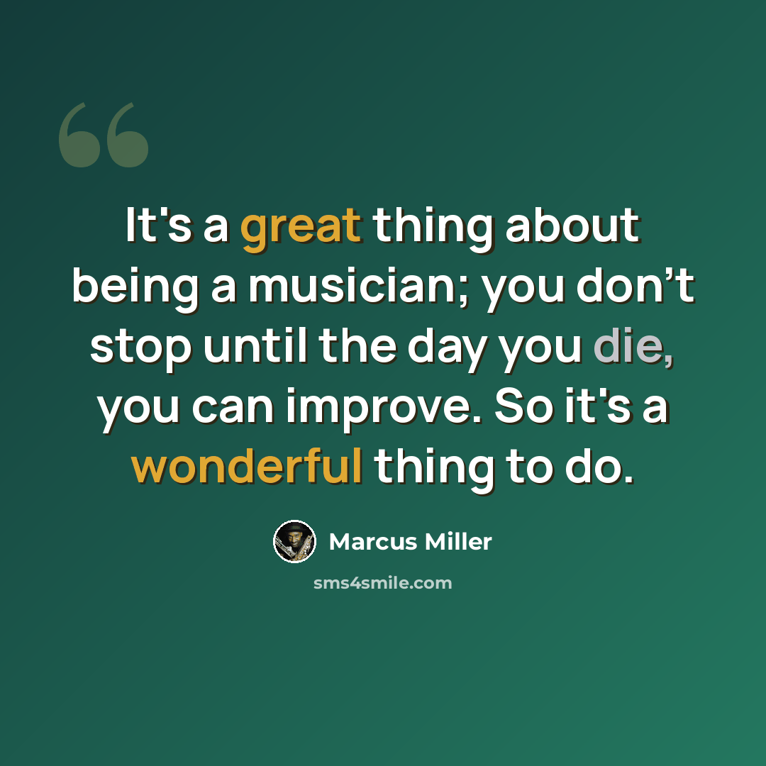 “It's a great thing about being a musician; you don't stop until the day you die, you can improve. So it's a wonderful thing to do.” quote by Marcus Miller