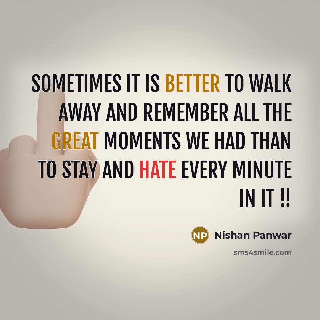 “Sometimes it is better to walk away and remember all the great moments we had than to stay and hate every minute in it !!” quote by Nishan Panwar