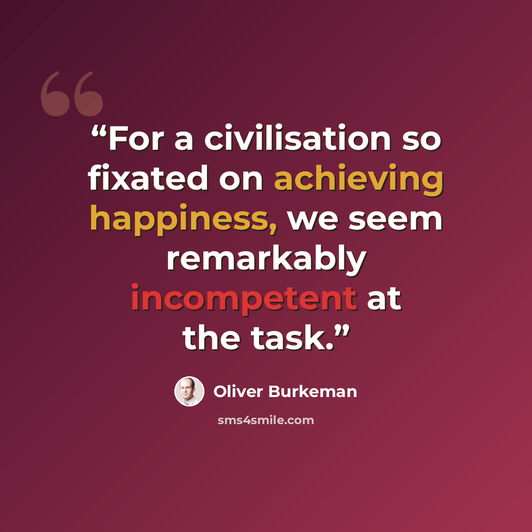 “For a civilisation so fixated on achieving happiness, we seem remarkably incompetent at the task.” quote by Oliver Burkeman