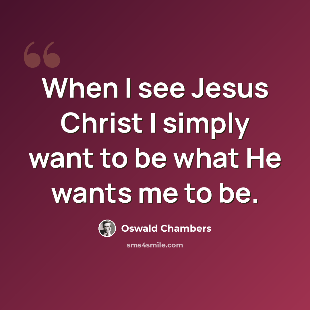 “When I see Jesus Christ I simply want to be what He wants me to be.” quote by Oswald Chambers