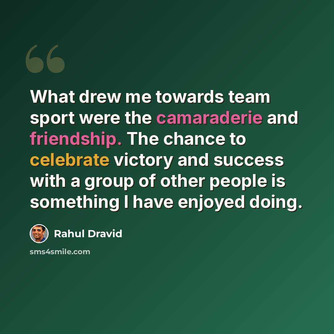 “What drew me towards team sport were the camaraderie and friendship. The chance to celebrate victory and success with a group of other people is something I have enjoyed doing.” quote by Rahul Dravid