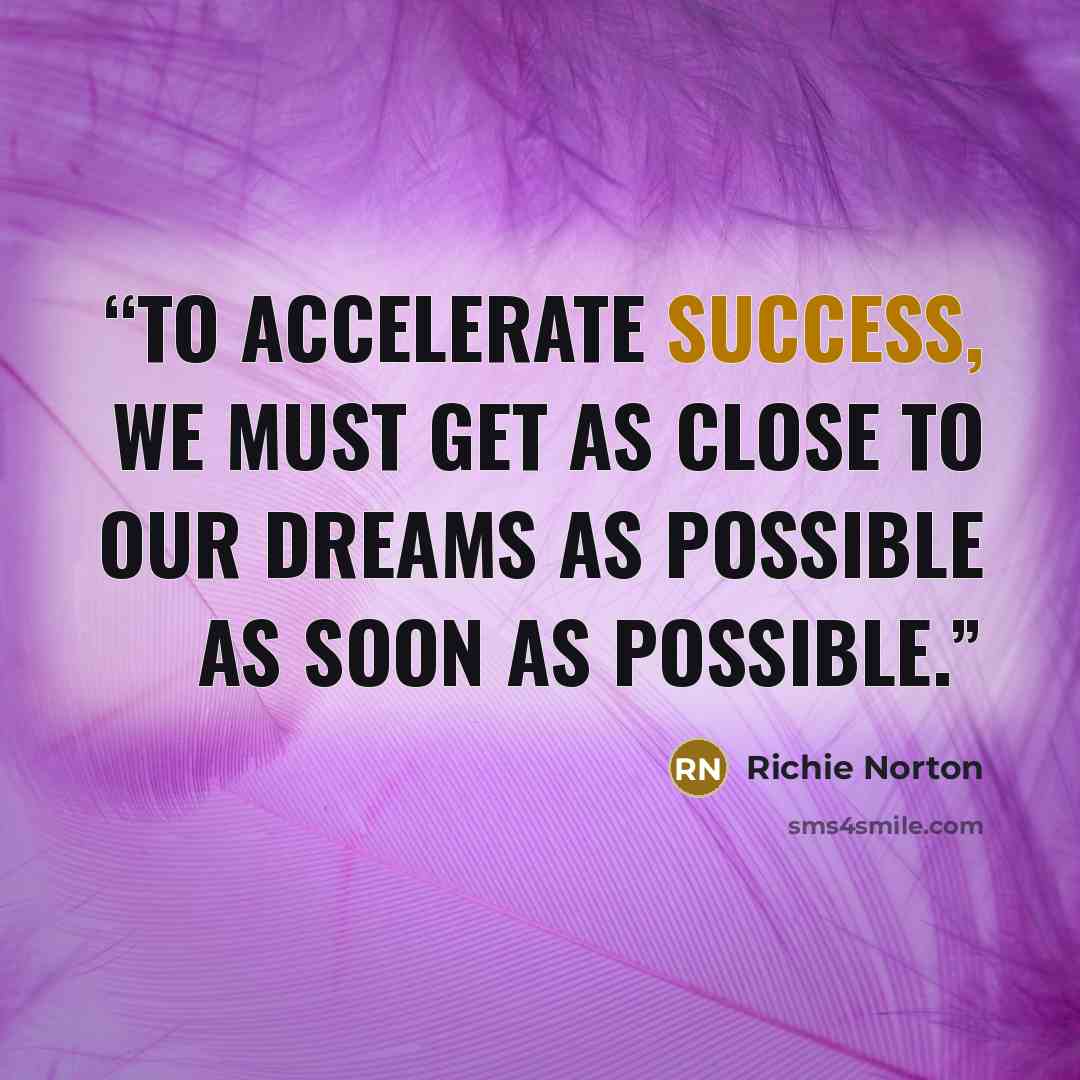 “To accelerate success, we must get as close to our dreams as possible as soon as possible.” quote by Richie Norton