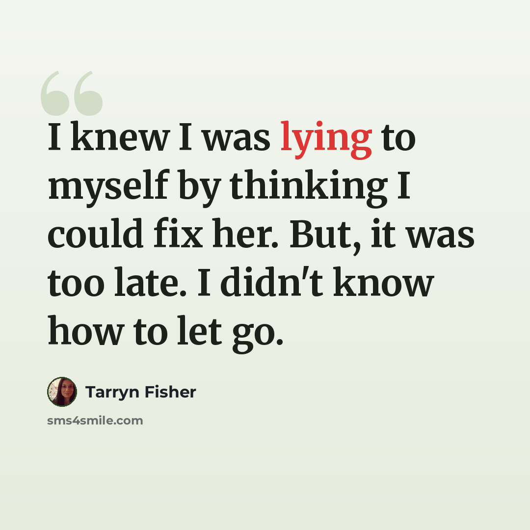 “I knew I was lying to myself by thinking I could fix her. But, it was too late. I didn't know how to let go.” quote by Tarryn Fisher