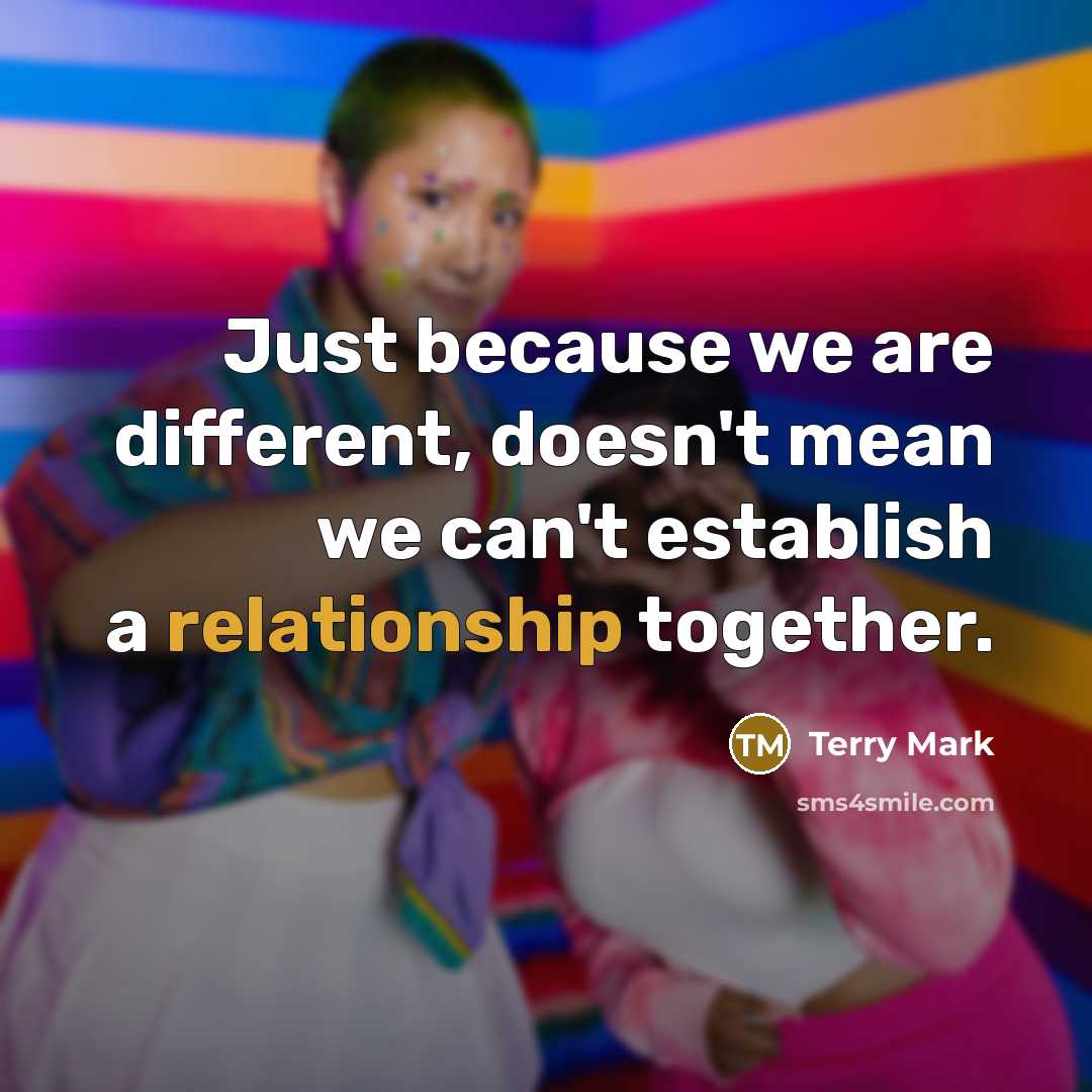 “Just because we are different, doesn't mean we can't establish a relationship together.” quote by Terry Mark